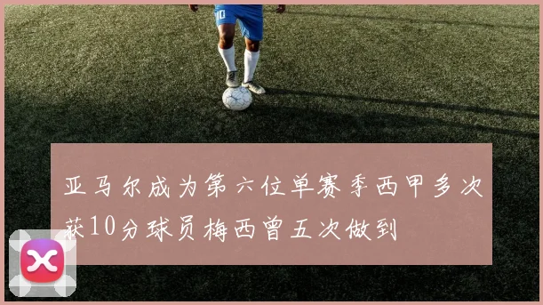 亚马尔成为第六位单赛季西甲多次获10分球员梅西曾五次做到