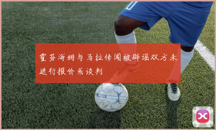 霍芬海姆与马拉传闻被辟谣双方未进行报价或谈判