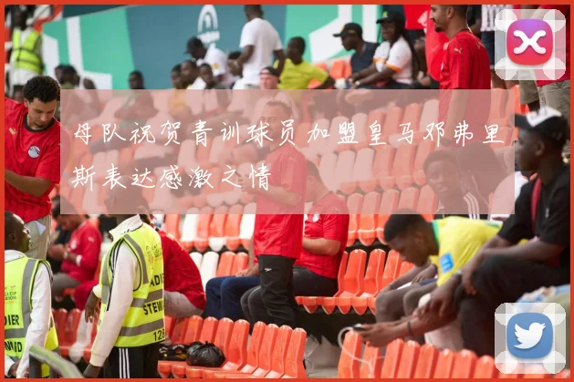 母队祝贺青训球员加盟皇马邓弗里斯表达感激之情