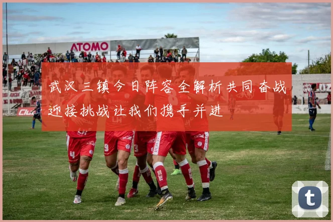 武汉三镇今日阵容全解析共同奋战迎接挑战让我们携手并进