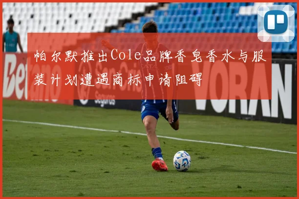 帕尔默推出Cole品牌香皂香水与服装计划遭遇商标申请阻碍