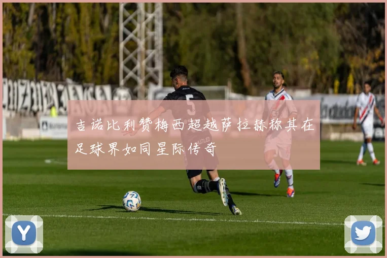 吉诺比利赞梅西超越萨拉赫称其在足球界如同星际传奇