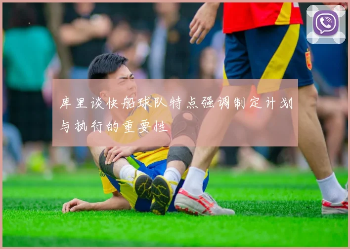 库里谈快船球队特点强调制定计划与执行的重要性
