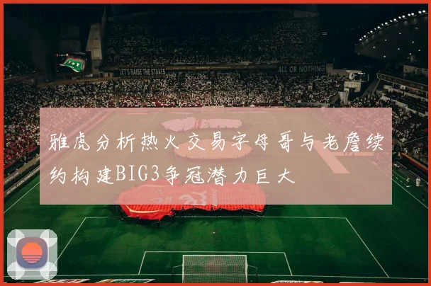 雅虎分析热火交易字母哥与老詹续约构建BIG3争冠潜力巨大