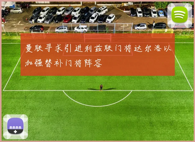 曼联寻求引进利兹联门将达尔洛以加强替补门将阵容