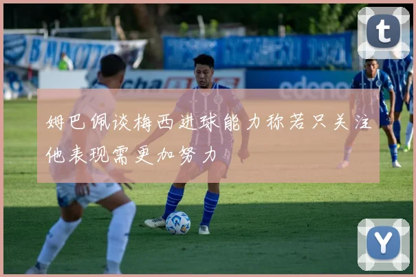 姆巴佩谈梅西进球能力称若只关注他表现需更加努力
