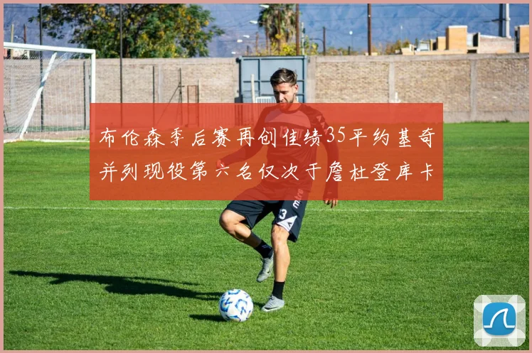 布伦森季后赛再创佳绩35平约基奇并列现役第六名仅次于詹杜登库卡