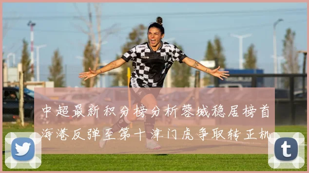 中超最新积分榜分析蓉城稳居榜首海港反弹至第十津门虎争取转正机会