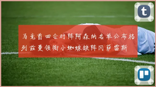 马竞首回合对阵阿森纳名单公布格列兹曼领衔小蜘蛛缺阵冈萨雷斯