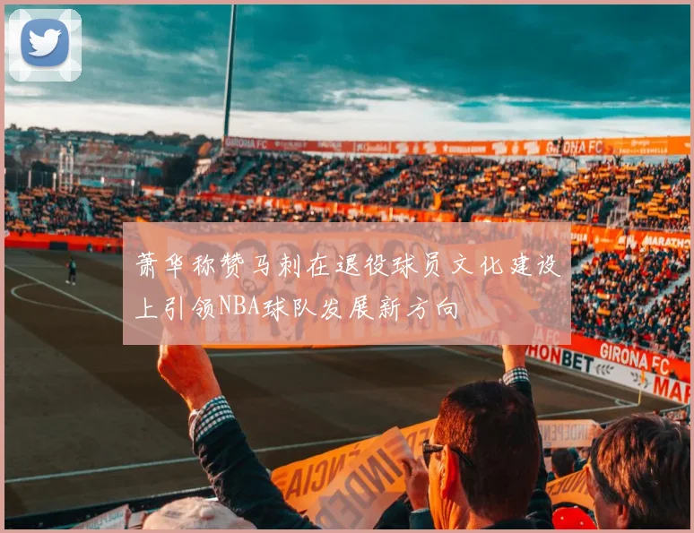 萧华称赞马刺在退役球员文化建设上引领NBA球队发展新方向