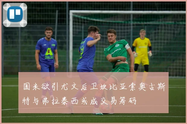 国米欲引尤文后卫坎比亚索奥古斯特与弗拉泰西或成交易筹码
