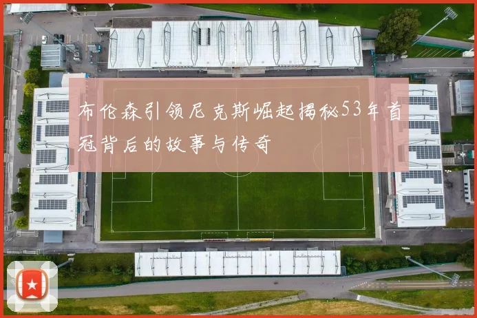 布伦森引领尼克斯崛起揭秘53年首冠背后的故事与传奇