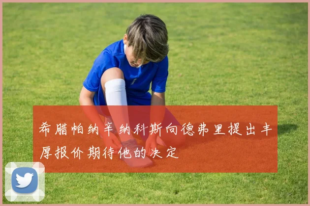 希腊帕纳辛纳科斯向德弗里提出丰厚报价期待他的决定