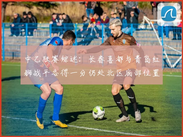 中乙联赛综述：长春喜都与青岛红狮战平各得一分仍处北区底部位置
