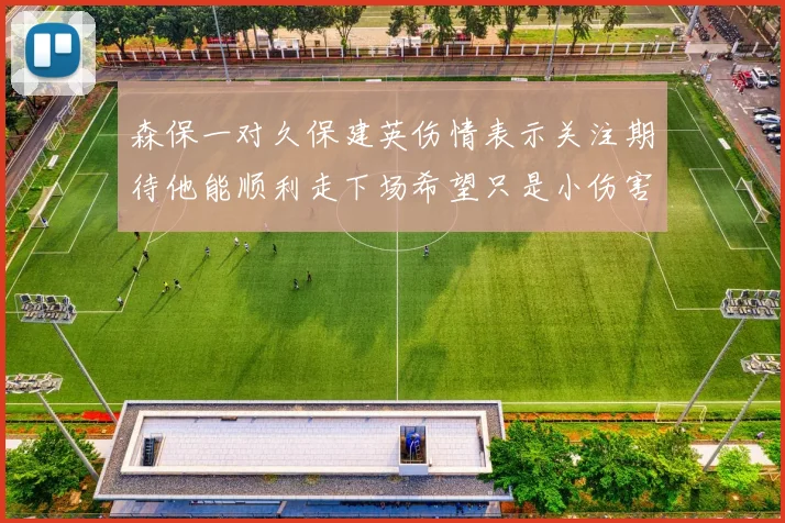 森保一对久保建英伤情表示关注期待他能顺利走下场希望只是小伤害