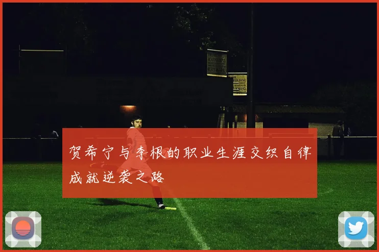 贺希宁与李根的职业生涯交织自律成就逆袭之路