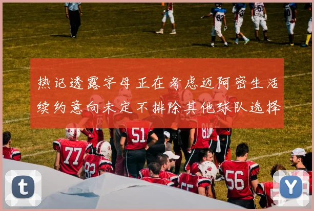 热记透露字母正在考虑迈阿密生活续约意向未定不排除其他球队选择