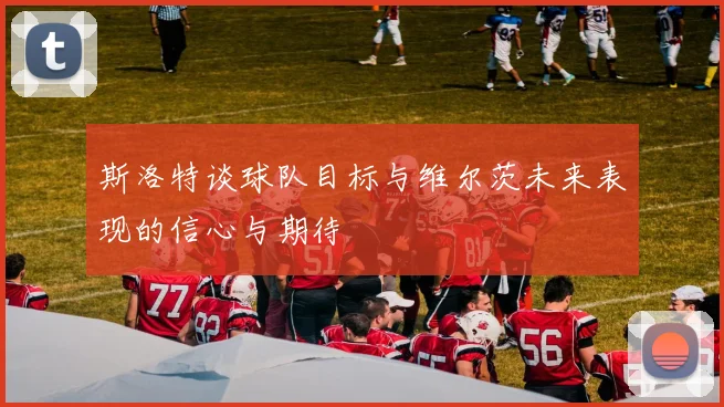 斯洛特谈球队目标与维尔茨未来表现的信心与期待