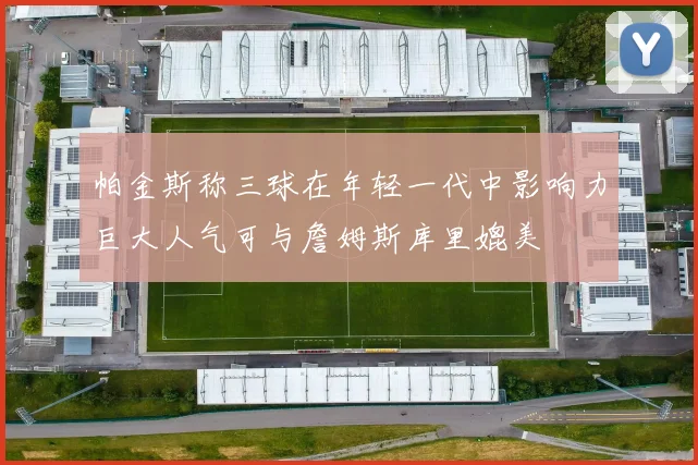 帕金斯称三球在年轻一代中影响力巨大人气可与詹姆斯库里媲美