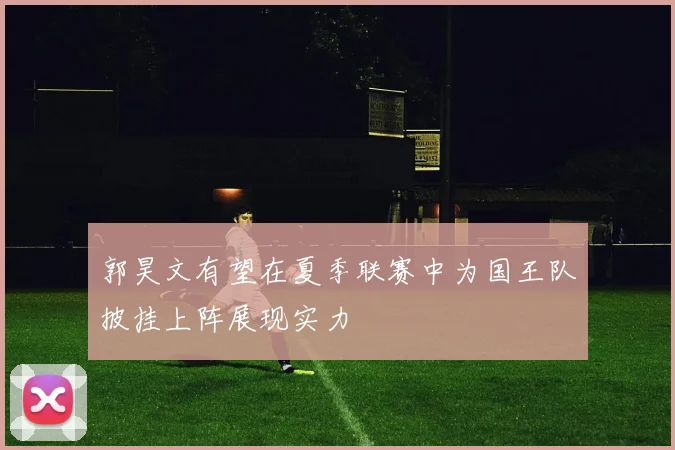 郭昊文有望在夏季联赛中为国王队披挂上阵展现实力