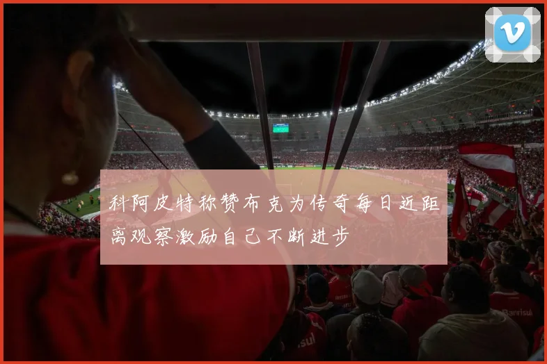科阿皮特称赞布克为传奇每日近距离观察激励自己不断进步