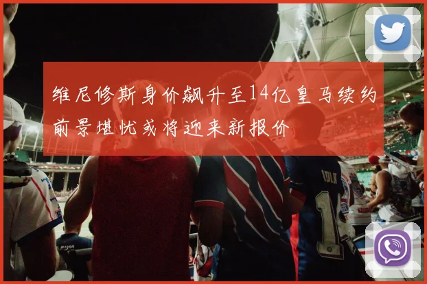 维尼修斯身价飙升至14亿皇马续约前景堪忧或将迎来新报价