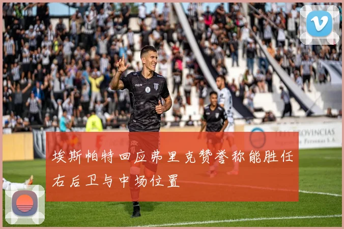 埃斯帕特回应弗里克赞誉称能胜任右后卫与中场位置