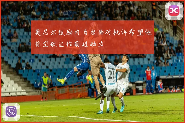 奥尼尔鼓励内马尔面对批评希望他将空砍当作前进动力