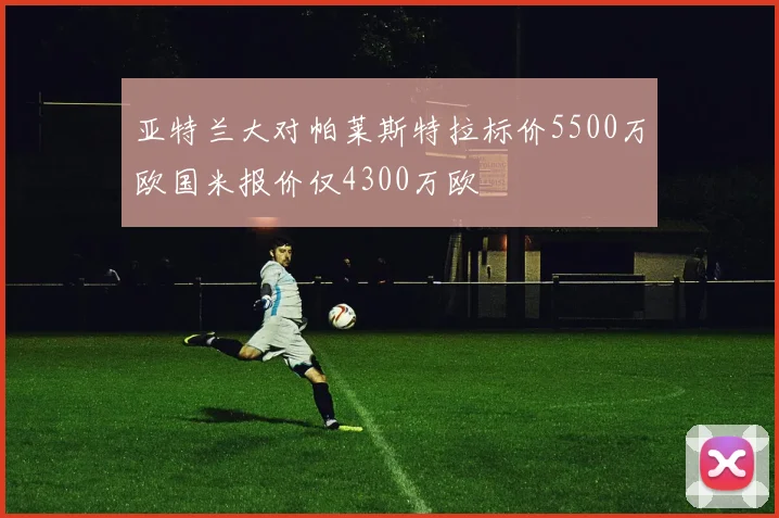 亚特兰大对帕莱斯特拉标价5500万欧国米报价仅4300万欧