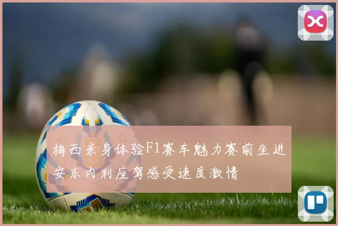 梅西亲身体验F1赛车魅力赛前坐进安东内利座驾感受速度激情