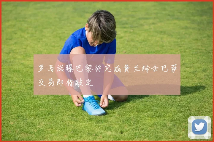 罗马诺曝巴黎将完成费兰转会巴萨交易即将敲定